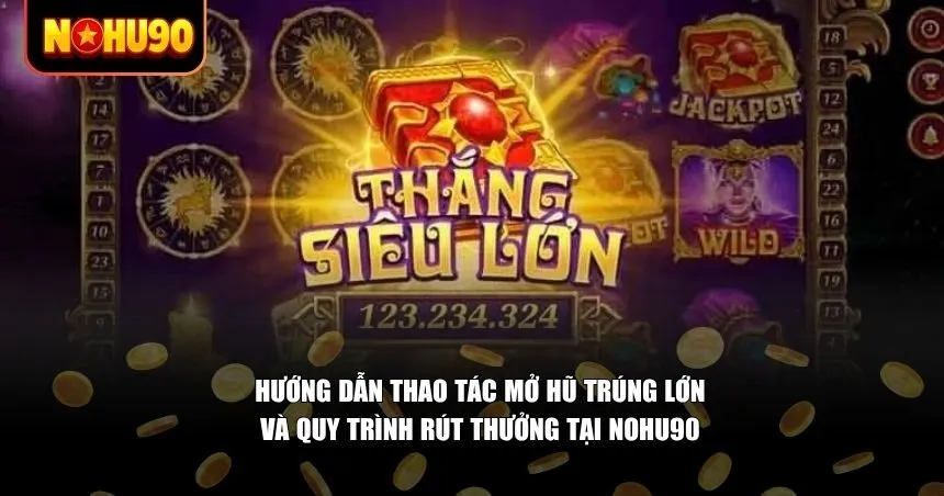 Hướng dẫn thao tác mở hũ trúng lớn và quy trình rút thưởng tại Nohu90