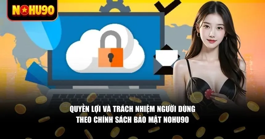 Quyền lợi và trách nhiệm người dùng theo chính sách bảo mật Nohu90