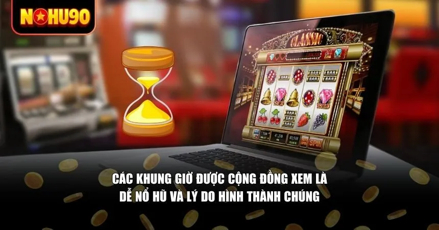 Các khung giờ được cộng đồng xem là dễ nổ hũ và lý do hình thành chúng